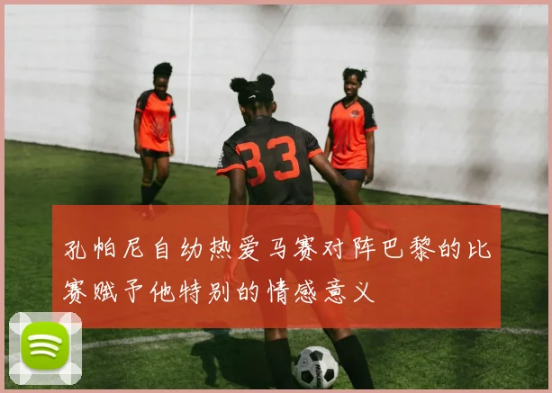 孔帕尼自幼热爱马赛对阵巴黎的比赛赋予他特别的情感意义