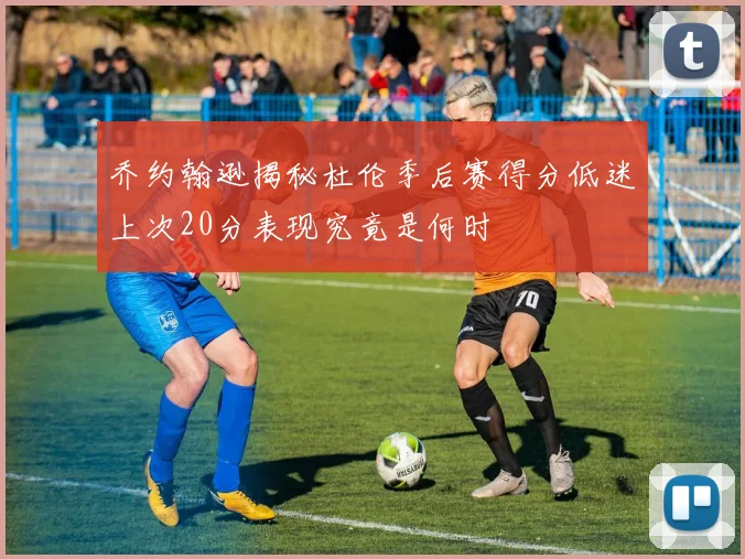 乔约翰逊揭秘杜伦季后赛得分低迷上次20分表现究竟是何时