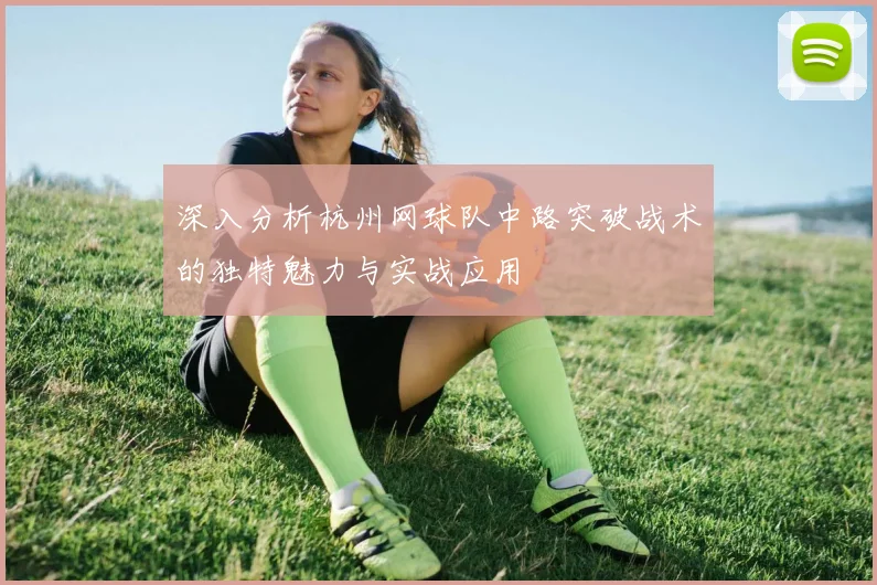 深入分析杭州网球队中路突破战术的独特魅力与实战应用