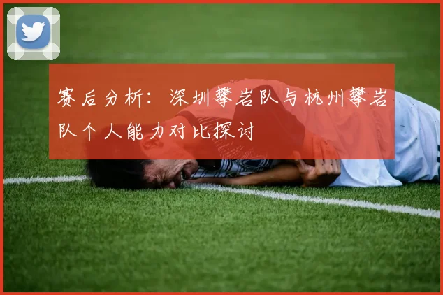 赛后分析：深圳攀岩队与杭州攀岩队个人能力对比探讨