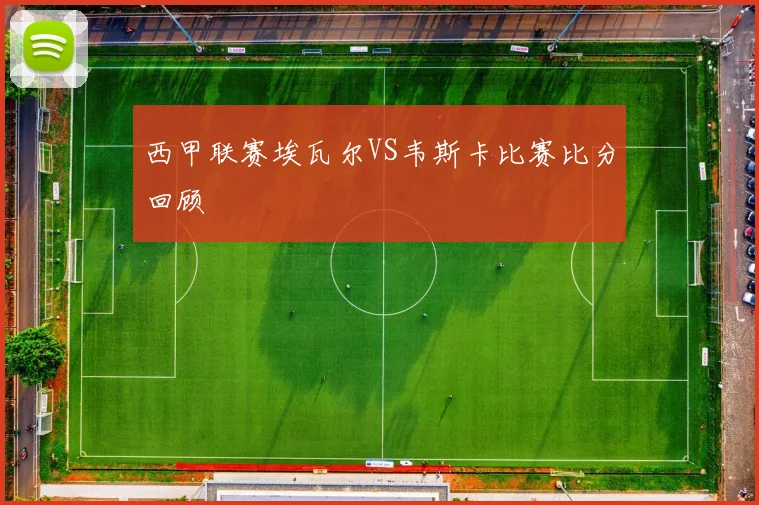 西甲联赛埃瓦尔VS韦斯卡比赛比分回顾