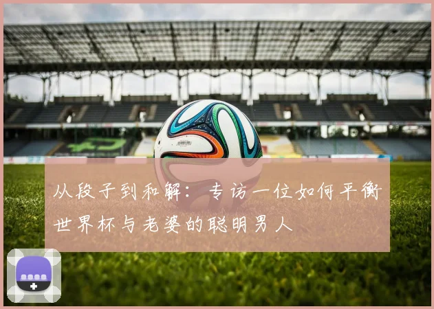 从段子到和解：专访一位如何平衡世界杯与老婆的聪明男人