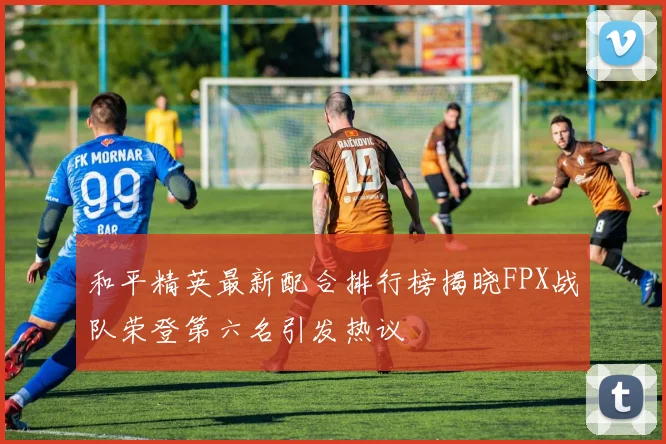 和平精英最新配合排行榜揭晓FPX战队荣登第六名引发热议