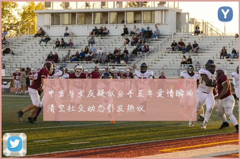 申京与女友疑似分手五年爱情瞬间清空社交动态引发热议