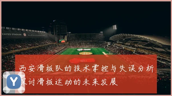 西安滑板队的技术掌控与失误分析探讨滑板运动的未来发展