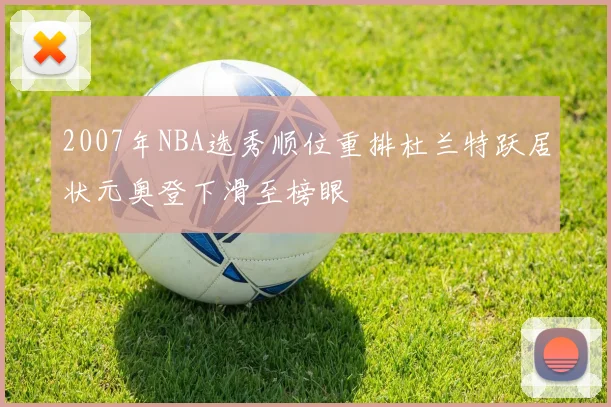 2007年NBA选秀顺位重排杜兰特跃居状元奥登下滑至榜眼