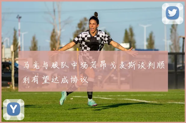 马竞与狼队中场若昂戈麦斯谈判顺利有望达成协议