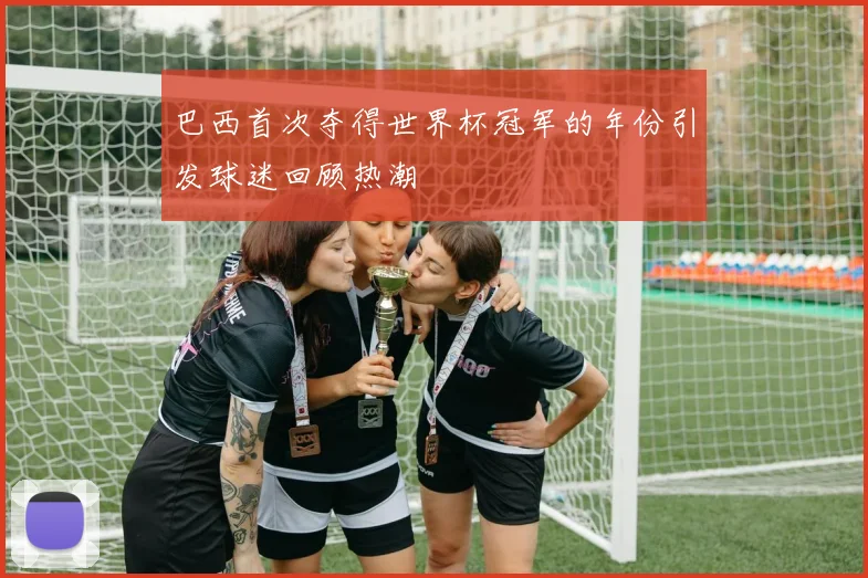巴西首次夺得世界杯冠军的年份引发球迷回顾热潮