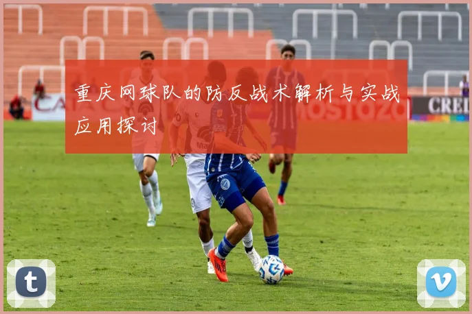 重庆网球队的防反战术解析与实战应用探讨