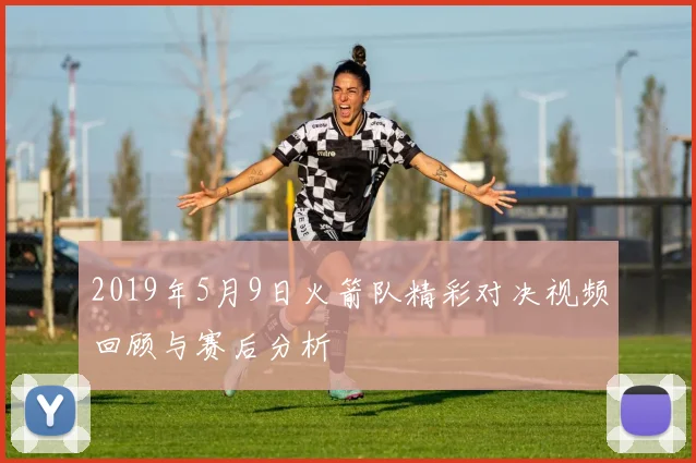 2019年5月9日火箭队精彩对决视频回顾与赛后分析